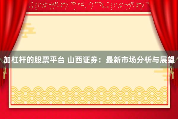 加杠杆的股票平台 山西证券:最新市场分析与展望