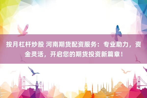 按月杠杆炒股 河南期货配资服务：专业助力，资金灵活，开启您的期货投资新篇章！
