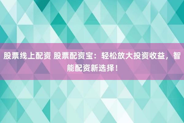股票线上配资 股票配资宝：轻松放大投资收益，智能配资新选择！