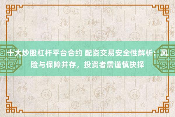 十大炒股杠杆平台合约 配资交易安全性解析：风险与保障并存，投资者需谨慎抉择