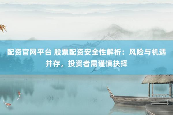 配资官网平台 股票配资安全性解析：风险与机遇并存，投资者需谨慎抉择