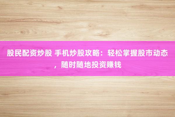 股民配资炒股 手机炒股攻略：轻松掌握股市动态，随时随地投资赚钱