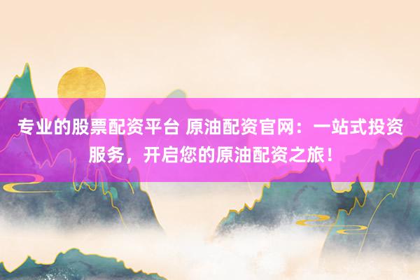 专业的股票配资平台 原油配资官网:一站式投资服务,开启您的原油配资之旅!