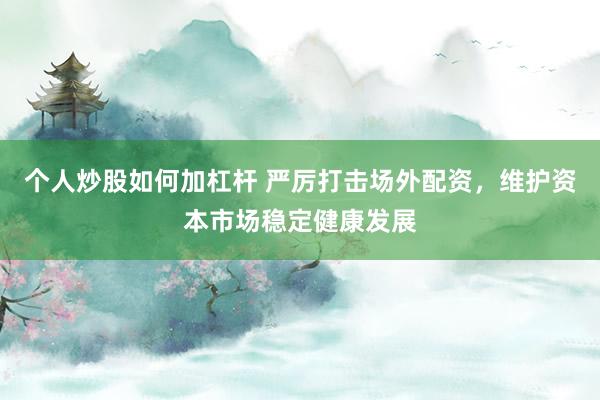 个人炒股如何加杠杆 严厉打击场外配资，维护资本市场稳定健康发展