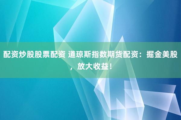配资炒股股票配资 道琼斯指数期货配资：掘金美股，放大收益！