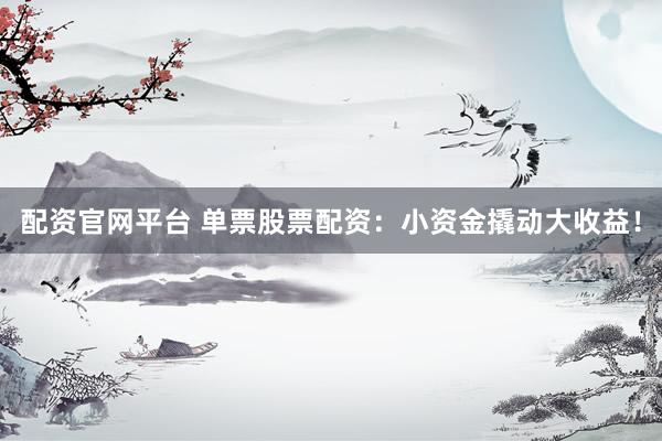 配资官网平台 单票股票配资：小资金撬动大收益！