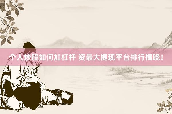 个人炒股如何加杠杆 资最大提现平台排行揭晓！