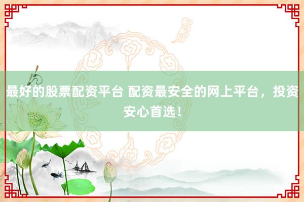 最好的股票配资平台 配资最安全的网上平台，投资安心首选！