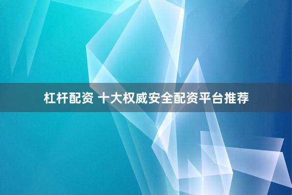 杠杆配资 十大权威安全配资平台推荐