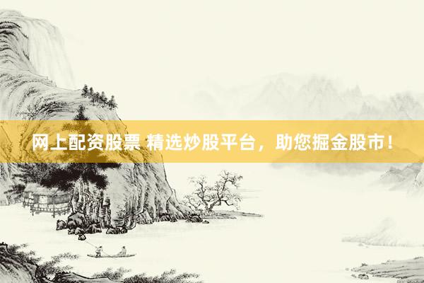 网上配资股票 精选炒股平台，助您掘金股市！