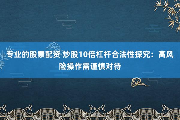 专业的股票配资 炒股10倍杠杆合法性探究：高风险操作需谨慎对待