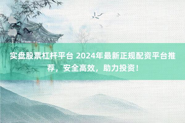 实盘股票杠杆平台 2024年最新正规配资平台推荐，安全高效，助力投资！