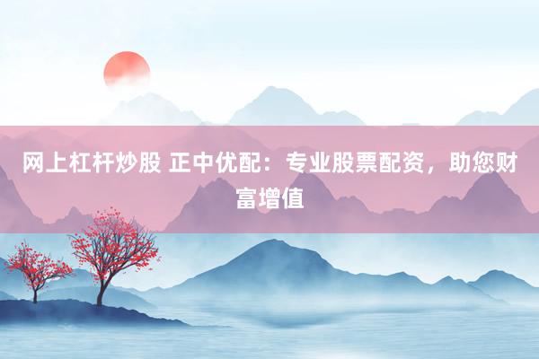 网上杠杆炒股 正中优配：专业股票配资，助您财富增值
