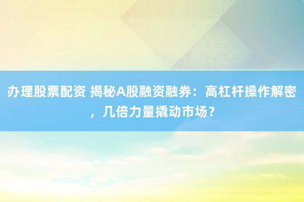 办理股票配资 揭秘A股融资融券：高杠杆操作解密，几倍力量撬动市场？