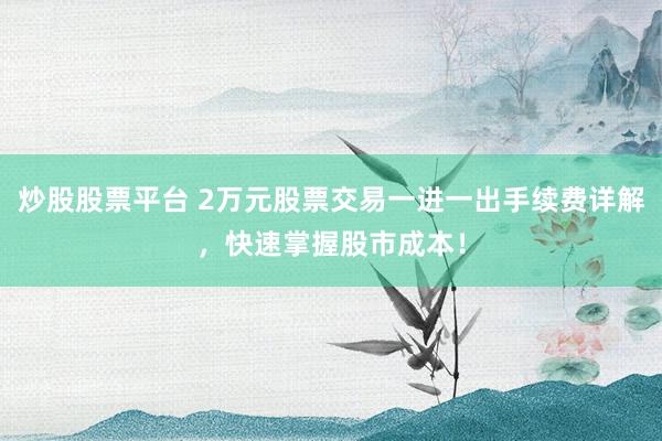 炒股股票平台 2万元股票交易一进一出手续费详解，快速掌握股市成本！