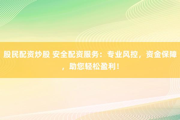 股民配资炒股 安全配资服务：专业风控，资金保障，助您轻松盈利！