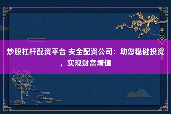 炒股杠杆配资平台 安全配资公司：助您稳健投资，实现财富增值
