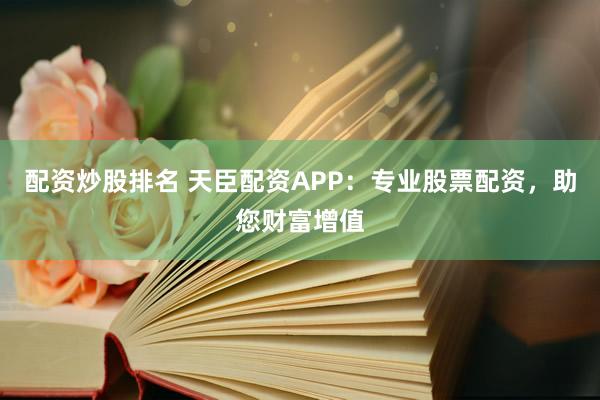 配资炒股排名 天臣配资APP：专业股票配资，助您财富增值