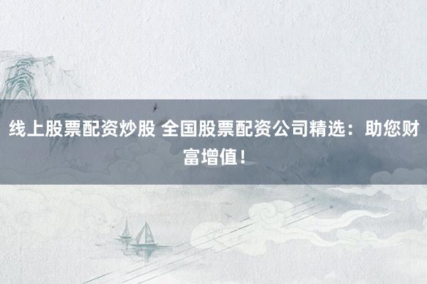 线上股票配资炒股 全国股票配资公司精选：助您财富增值！