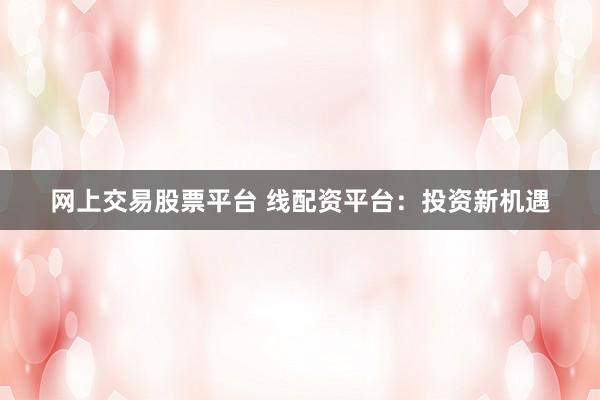 网上交易股票平台 线配资平台：投资新机遇