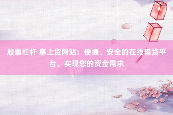股票杠杆 塞上贷网站：便捷、安全的在线借贷平台，实现您的资金需求