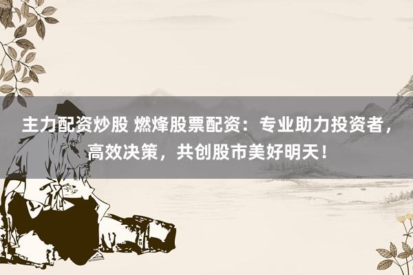 主力配资炒股 燃烽股票配资：专业助力投资者，高效决策，共创股市美好明天！