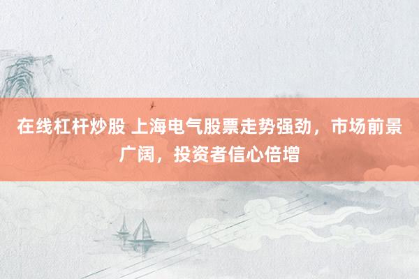 在线杠杆炒股 上海电气股票走势强劲，市场前景广阔，投资者信心倍增