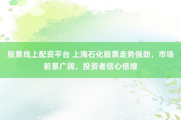 股票线上配资平台 上海石化股票走势强劲,市场前景广阔,投资者信心倍增