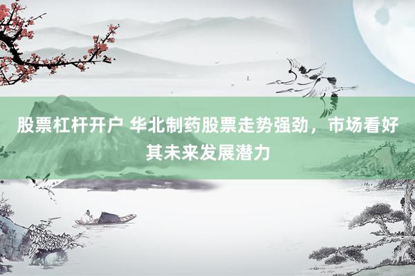 股票杠杆开户 华北制药股票走势强劲，市场看好其未来发展潜力