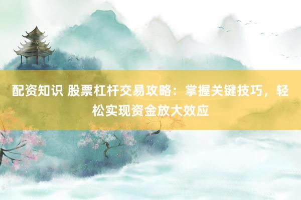 配资知识 股票杠杆交易攻略：掌握关键技巧，轻松实现资金放大效应