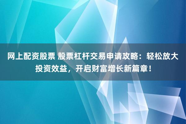 网上配资股票 股票杠杆交易申请攻略：轻松放大投资效益，开启财富增长新篇章！