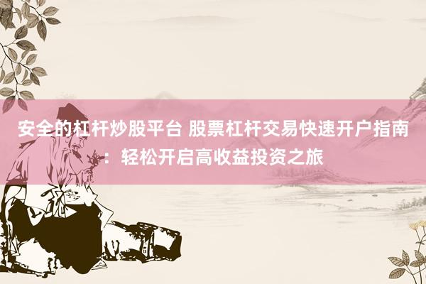 安全的杠杆炒股平台 股票杠杆交易快速开户指南：轻松开启高收益投资之旅