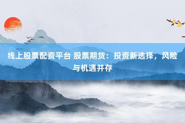 线上股票配资平台 股票期货：投资新选择，风险与机遇并存