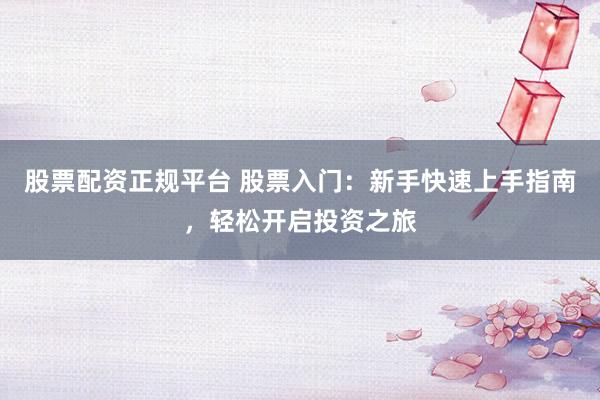 股票配资正规平台 股票入门：新手快速上手指南，轻松开启投资之旅