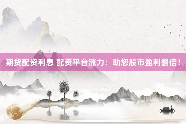 期货配资利息 配资平台涨力：助您股市盈利翻倍！
