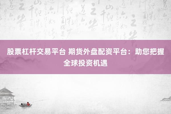股票杠杆交易平台 期货外盘配资平台：助您把握全球投资机遇