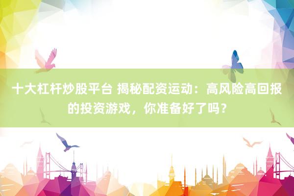 十大杠杆炒股平台 揭秘配资运动:高风险高回报的投资游戏,你准备好了吗?