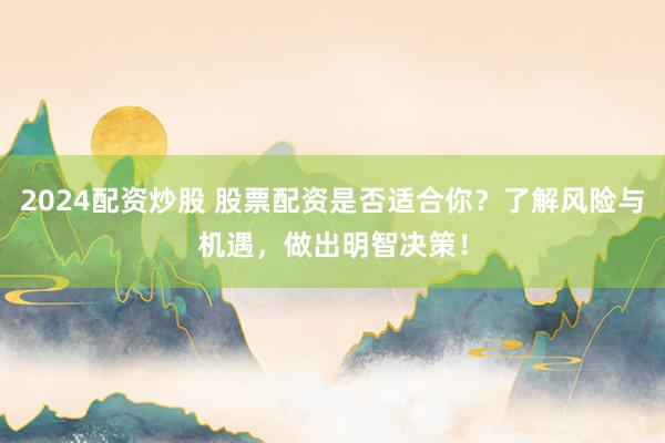 2024配资炒股 股票配资是否适合你？了解风险与机遇，做出明智决策！