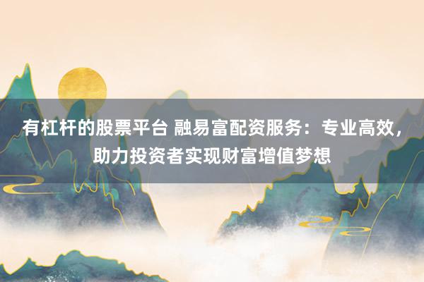有杠杆的股票平台 融易富配资服务：专业高效，助力投资者实现财富增值梦想