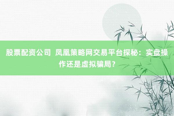 股票配资公司  凤凰策略网交易平台探秘：实盘操作还是虚拟骗局？