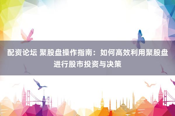 配资论坛 聚股盘操作指南：如何高效利用聚股盘进行股市投资与决策