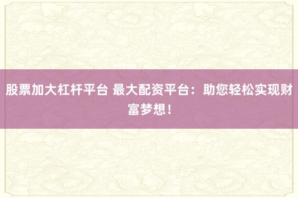 股票加大杠杆平台 最大配资平台：助您轻松实现财富梦想！