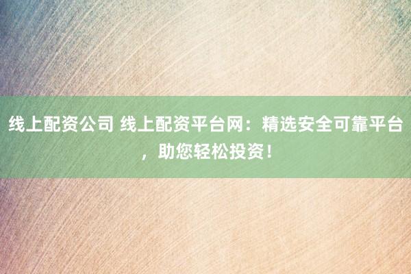 线上配资公司 线上配资平台网：精选安全可靠平台，助您轻松投资！