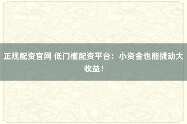 正规配资官网 低门槛配资平台：小资金也能撬动大收益！