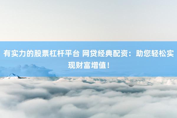 有实力的股票杠杆平台 网贷经典配资：助您轻松实现财富增值！