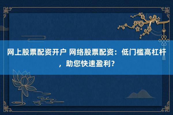 网上股票配资开户 网络股票配资：低门槛高杠杆，助您快速盈利？