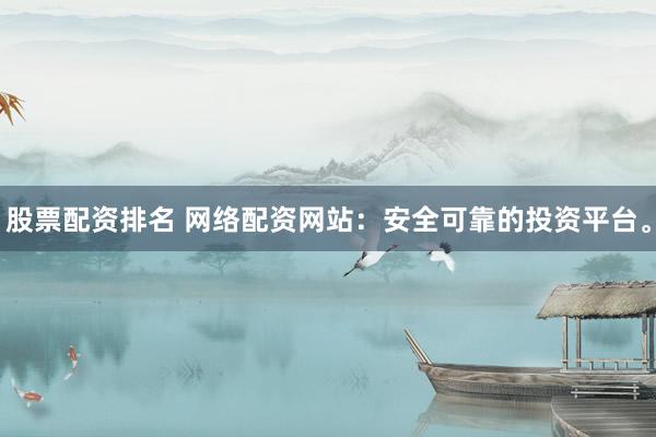 股票配资排名 网络配资网站：安全可靠的投资平台。