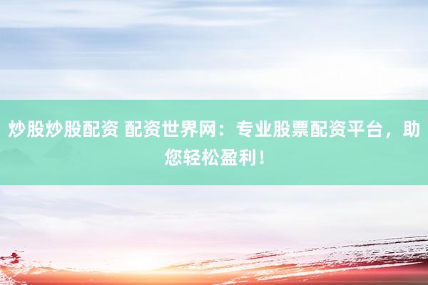 炒股炒股配资 配资世界网：专业股票配资平台，助您轻松盈利！