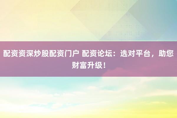 配资资深炒股配资门户 配资论坛：选对平台，助您财富升级！