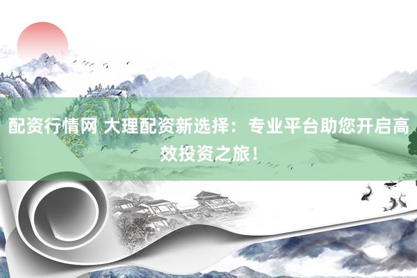 配资行情网 大理配资新选择：专业平台助您开启高效投资之旅！